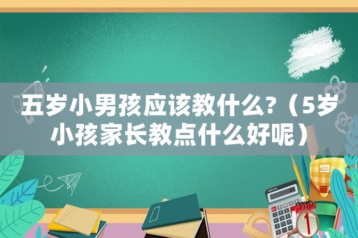 五歲小男孩應該教什么?（5歲小孩家長教點什么好呢）