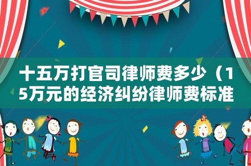 十五萬打官司律師費多少（15萬元的經濟糾紛律師費標準）
