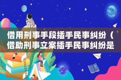 借用刑事手段插手民事糾紛（借助刑事立案插手民事糾紛是什么意思）