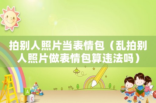 拍別人照片當(dāng)表情包（亂拍別人照片做表情包算違法嗎）