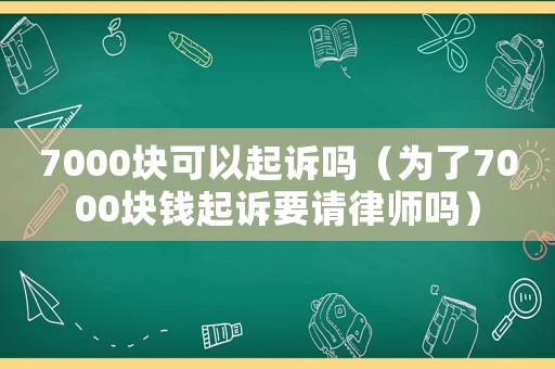 7000塊可以起訴嗎（為了7000塊錢起訴要請律師嗎）
