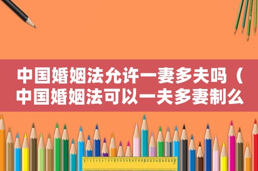 中國婚姻法允許一妻多夫嗎（中國婚姻法可以一夫多妻制么）
