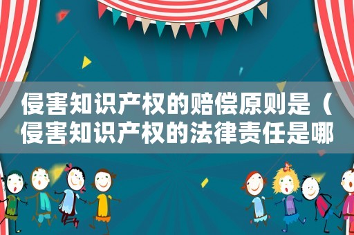 侵害知識產權的賠償原則是（侵害知識產權的法律責任是哪些行為）