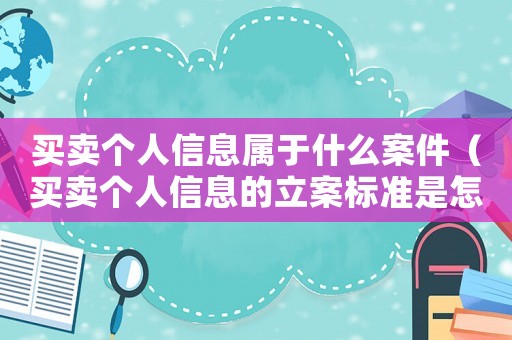 買賣個人信息屬于什么案件（買賣個人信息的立案標準是怎樣的呢）
