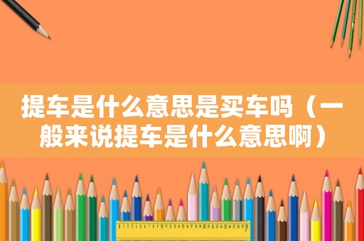 提車是什么意思是買車嗎（一般來說提車是什么意思?。? title=