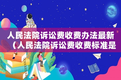 人民法院訴訟費收費辦法最新（人民法院訴訟費收費標準是怎樣的呢）