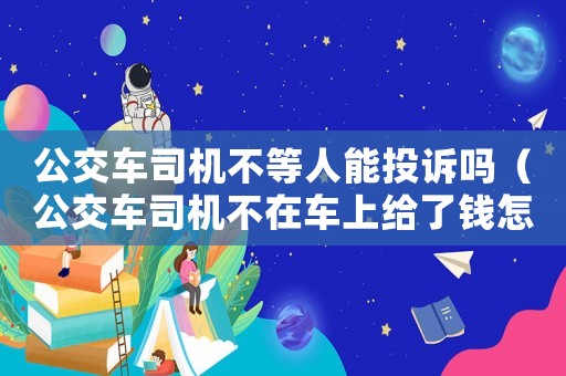 公交車司機不等人能投訴嗎（公交車司機不在車上給了錢怎么辦）
