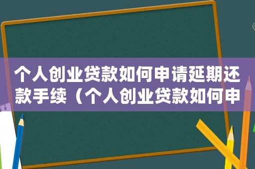 個人創業貸款如何申請延期還款手續（個人創業貸款如何申請延期還款）