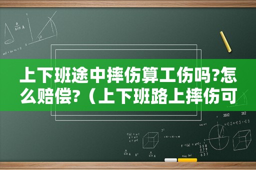 上下班途中摔傷算工傷嗎?怎么賠償?（上下班路上摔傷可以算工傷嗎賠償多少）