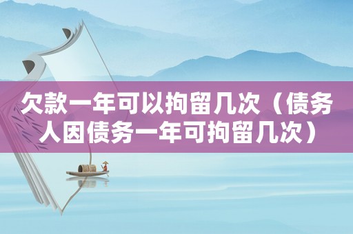 欠款一年可以拘留幾次（債務人因債務一年可拘留幾次）