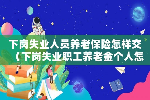 下崗失業人員養老保險怎樣交（下崗失業職工養老金個人怎么交）