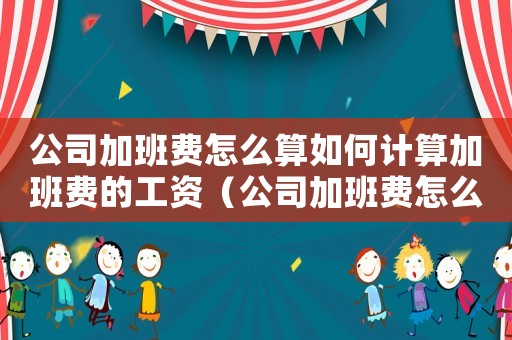 公司加班費怎么算如何計算加班費的工資（公司加班費怎么算如何計算加班費的）