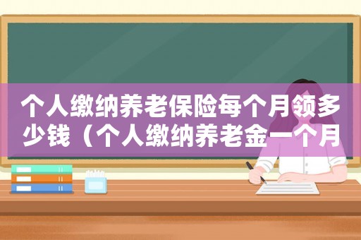 個(gè)人繳納養(yǎng)老保險(xiǎn)每個(gè)月領(lǐng)多少錢（個(gè)人繳納養(yǎng)老金一個(gè)月要交多少錢）