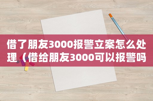 借了朋友3000報(bào)警立案怎么處理（借給朋友3000可以報(bào)警嗎）