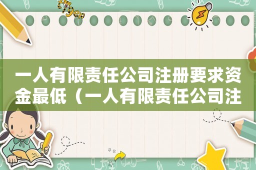 一人有限責任公司注冊要求資金最低（一人有限責任公司注冊要求）