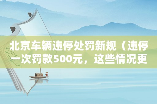 北京車輛違停處罰新規(guī)（違停一次罰款500元，這些情況更容易被查處）