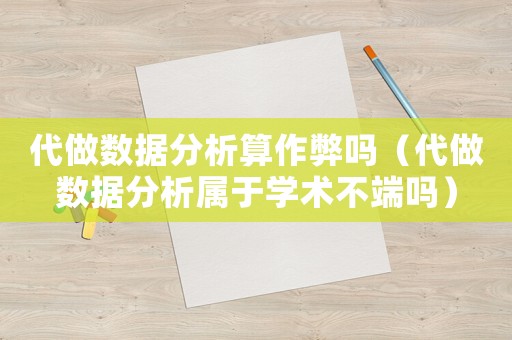 代做數據分析算作弊嗎（代做數據分析屬于學術不端嗎）
