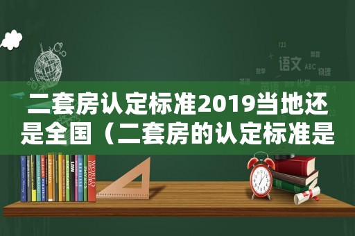 二套房認(rèn)定標(biāo)準(zhǔn)2019當(dāng)?shù)剡€是全國(guó)（二套房的認(rèn)定標(biāo)準(zhǔn)是什么意思）