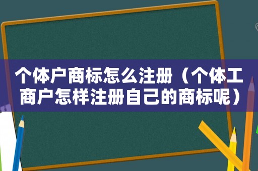 個體戶商標怎么注冊（個體工商戶怎樣注冊自己的商標呢）