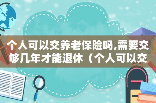 個人可以交養老保險嗎,需要交夠幾年才能退休（個人可以交養老保險嗎,需要交夠幾年）