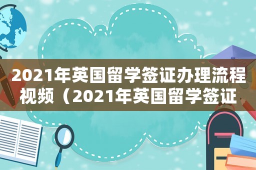 2021年英國留學簽證辦理流程視頻（2021年英國留學簽證辦理流程）