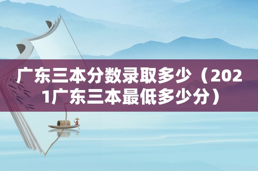廣東三本分?jǐn)?shù)錄取多少（2021廣東三本最低多少分）