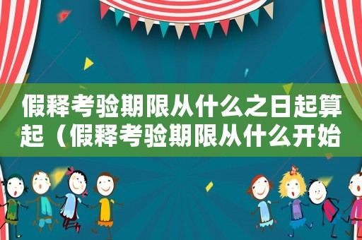 假釋考驗(yàn)期限從什么之日起算起（假釋考驗(yàn)期限從什么開(kāi)始計(jì)算）