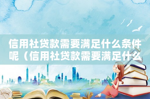 信用社貸款需要滿足什么條件呢（信用社貸款需要滿足什么條件）