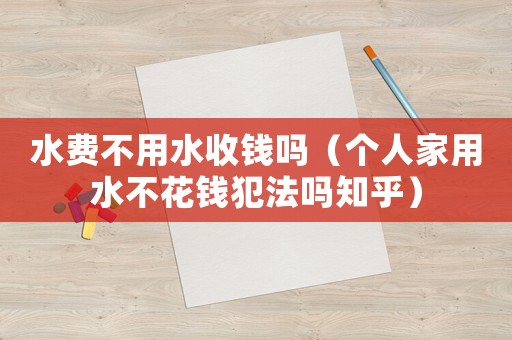 水費不用水收錢嗎（個人家用水不花錢犯法嗎知乎）