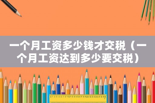 一個月工資多少錢才交稅（一個月工資達(dá)到多少要交稅）