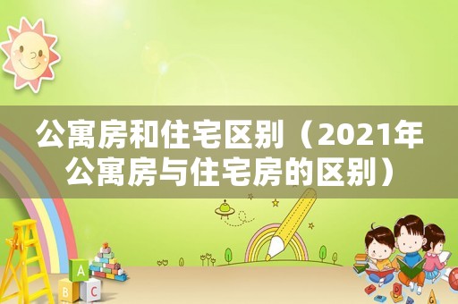 公寓房和住宅區(qū)別（2021年公寓房與住宅房的區(qū)別）