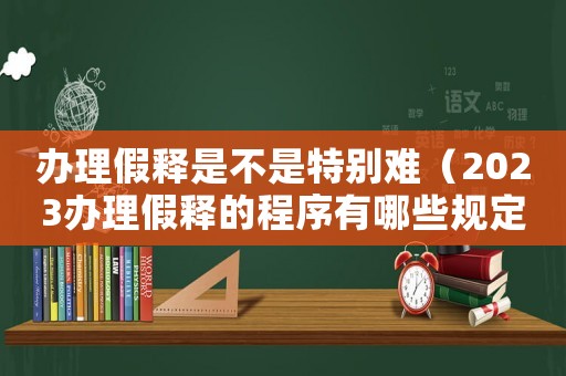 辦理假釋是不是特別難（2023辦理假釋的程序有哪些規定）