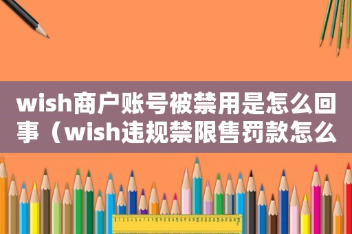 wish商戶賬號(hào)被禁用是怎么回事（wish違規(guī)禁限售罰款怎么申訴）