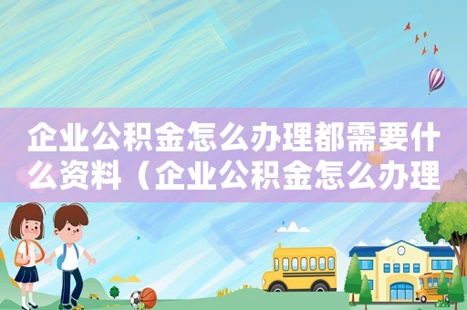 企業公積金怎么辦理都需要什么資料（企業公積金怎么辦理都需要什么）