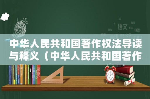 中華人民共和國著作權法導讀與釋義（中華人民共和國著作權法全文內容）
