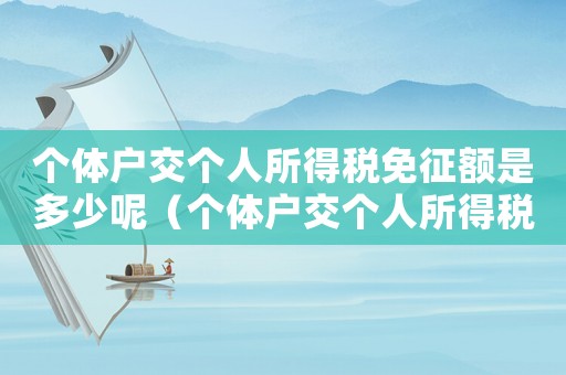 個體戶交個人所得稅免征額是多少呢（個體戶交個人所得稅免征額是多少）