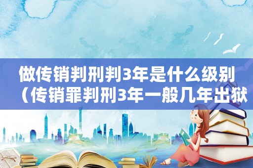 做傳銷判刑判3年是什么級別（傳銷罪判刑3年一般幾年出獄）