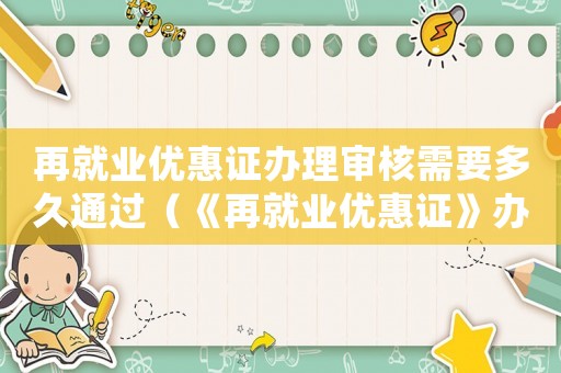 再就業(yè)優(yōu)惠證辦理審核需要多久通過（《再就業(yè)優(yōu)惠證》辦理審核需要多久）
