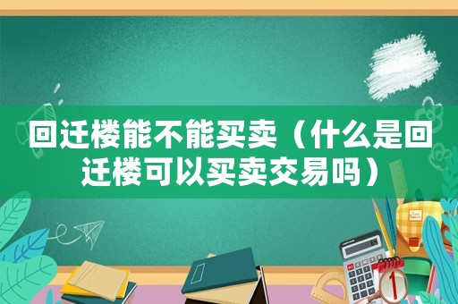 回遷樓能不能買(mǎi)賣(mài)（什么是回遷樓可以買(mǎi)賣(mài)交易嗎）