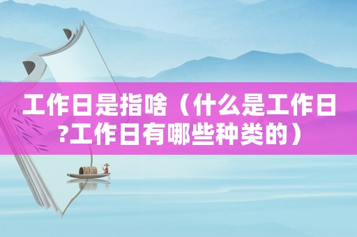 工作日是指啥（什么是工作日?工作日有哪些種類的）