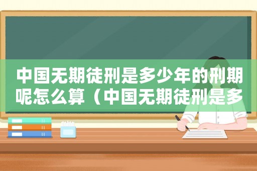 中國無期徒刑是多少年的刑期呢怎么算（中國無期徒刑是多少年的刑期呢）