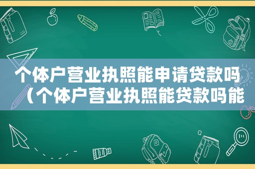 個體戶營業(yè)執(zhí)照能申請貸款嗎（個體戶營業(yè)執(zhí)照能貸款嗎能貸多少）
