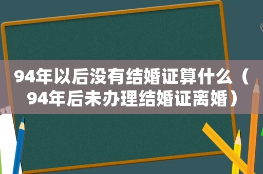 94年以后沒有結婚證算什么（94年后未辦理結婚證離婚）