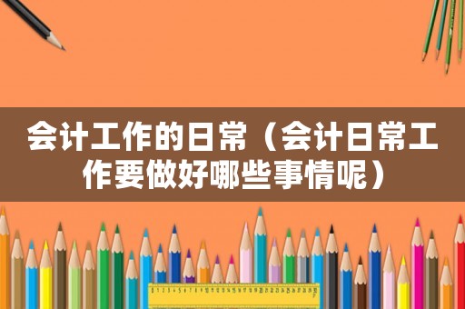 會計工作的日常（會計日常工作要做好哪些事情呢）