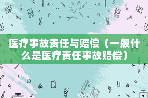醫療事故責任與賠償（一般什么是醫療責任事故賠償）