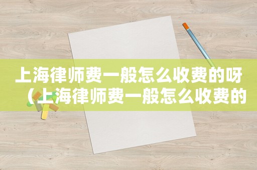 上海律師費(fèi)一般怎么收費(fèi)的呀（上海律師費(fèi)一般怎么收費(fèi)的）
