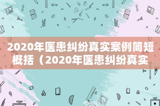 2020年醫(yī)患糾紛真實案例簡短概括（2020年醫(yī)患糾紛真實案例簡短）