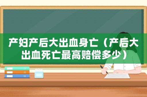 產婦產后大出血身亡（產后大出血死亡最高賠償多少）