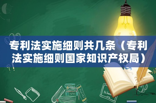 專利法實施細則共幾條（專利法實施細則國家知識產(chǎn)權局）