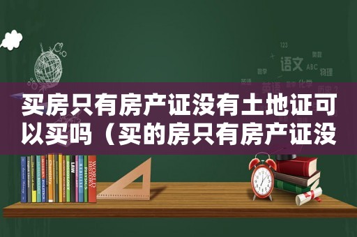 買房只有房產(chǎn)證沒有土地證可以買嗎（買的房只有房產(chǎn)證沒有土地證）